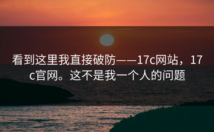 看到这里我直接破防——17c网站，17c官网。这不是我一个人的问题