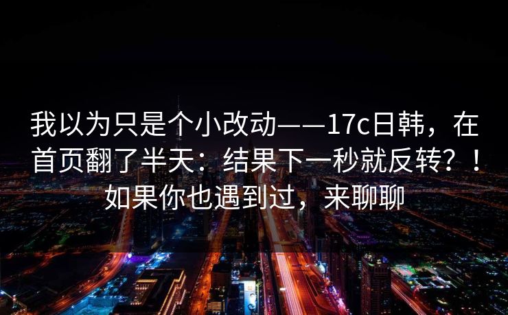 我以为只是个小改动——17c日韩，在首页翻了半天：结果下一秒就反转？！如果你也遇到过，来聊聊