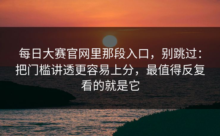 每日大赛官网里那段入口，别跳过：把门槛讲透更容易上分，最值得反复看的就是它
