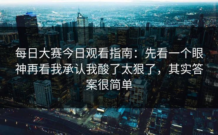 每日大赛今日观看指南:先看一个眼神再看我承认我酸了太狠了,其实答案很简单 每日大赛今日观看指南:先看一个眼神再看我承认我酸了太狠了,其实答案很简单