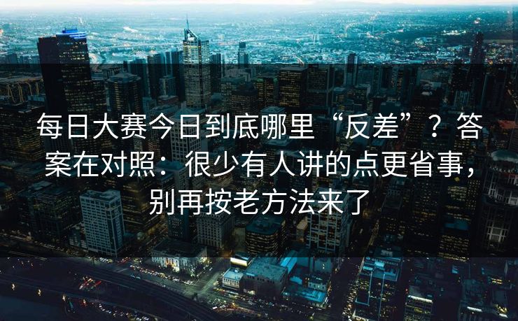 每日大赛今日到底哪里“反差”？答案在对照：很少有人讲的点更省事，别再按老方法来了