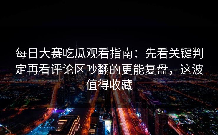 每日大赛吃瓜观看指南：先看关键判定再看评论区吵翻的更能复盘，这波值得收藏