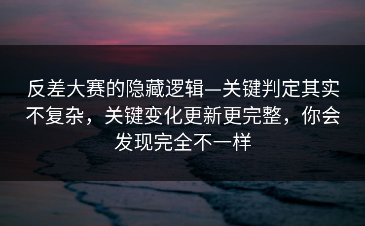 反差大赛的隐藏逻辑—关键判定其实不复杂，关键变化更新更完整，你会发现完全不一样