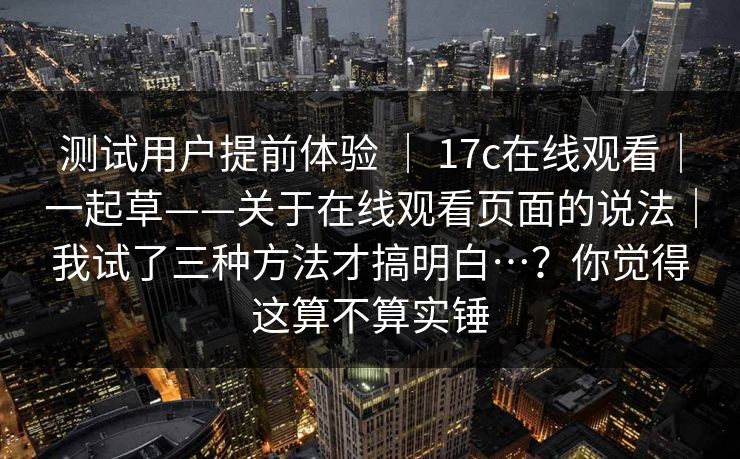 测试用户提前体验 ｜ 17c在线观看｜一起草——关于在线观看页面的说法｜我试了三种方法才搞明白…？你觉得这算不算实锤