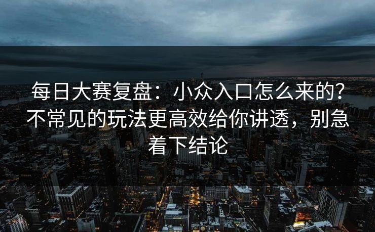 每日大赛复盘:小众入口怎么来的?不常见的玩法更高效给你讲透,别急着下结论 每日大赛复盘:小众入口怎么来的?不常见的玩法更高效给你讲透,别急着下结论