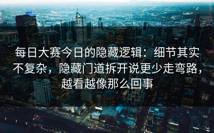 每日大赛今日的隐藏逻辑：细节其实不复杂，隐藏门道拆开说更少走弯路，越看越像那么回事