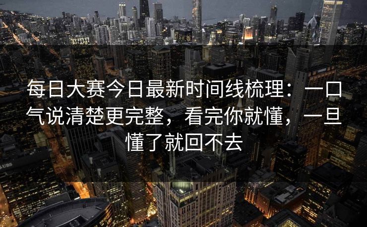 每日大赛今日最新时间线梳理：一口气说清楚更完整，看完你就懂，一旦懂了就回不去