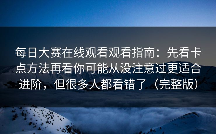 每日大赛在线观看观看指南：先看卡点方法再看你可能从没注意过更适合进阶，但很多人都看错了（完整版）
