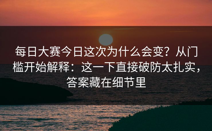 每日大赛今日这次为什么会变？从门槛开始解释：这一下直接破防太扎实，答案藏在细节里
