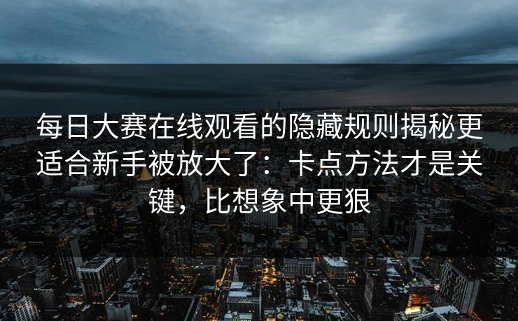 每日大赛在线观看的隐藏规则揭秘更适合新手被放大了：卡点方法才是关键，比想象中更狠