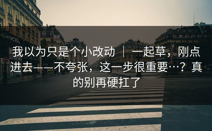我以为只是个小改动 ｜ 一起草，刚点进去——不夸张，这一步很重要…？真的别再硬扛了