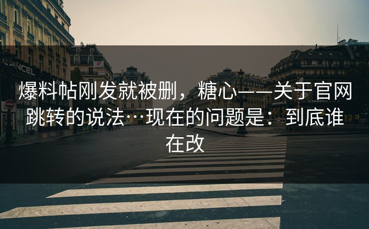 爆料帖刚发就被删，糖心——关于官网跳转的说法…现在的问题是：到底谁在改