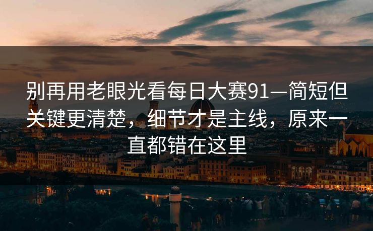 别再用老眼光看每日大赛91—简短但关键更清楚，细节才是主线，原来一直都错在这里