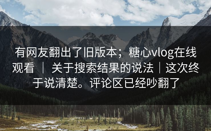 有网友翻出了旧版本；糖心vlog在线观看 ｜ 关于搜索结果的说法｜这次终于说清楚。评论区已经吵翻了