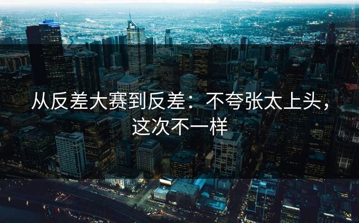 从反差大赛到反差：不夸张太上头，这次不一样