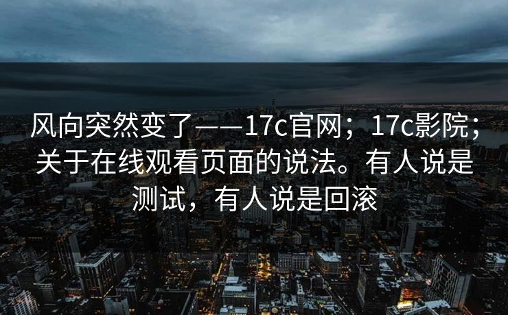 风向突然变了——17c官网；17c影院；关于在线观看页面的说法。有人说是测试，有人说是回滚