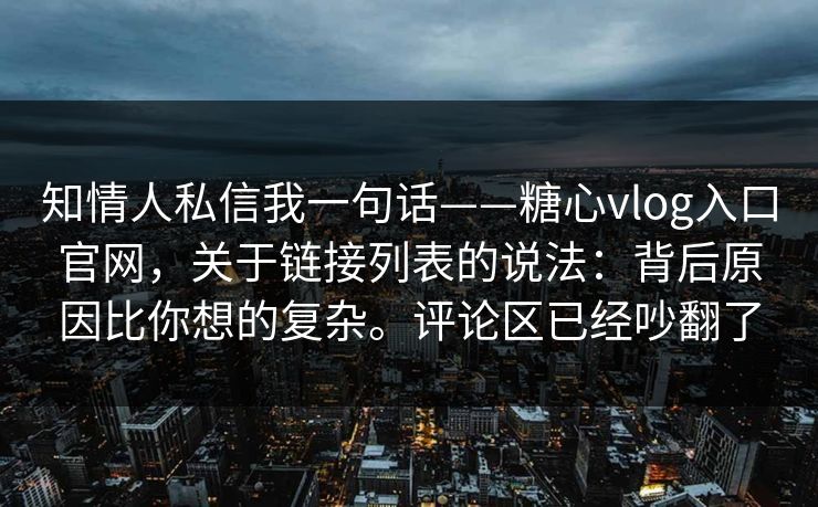 知情人私信我一句话——糖心vlog入口官网，关于链接列表的说法：背后原因比你想的复杂。评论区已经吵翻了