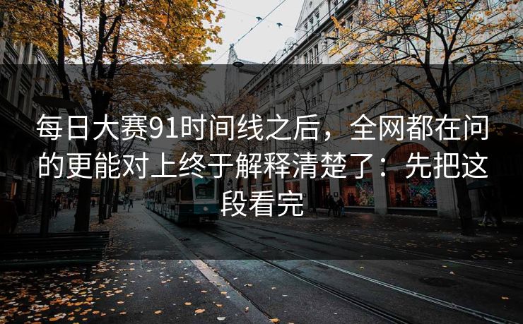 每日大赛91时间线之后，全网都在问的更能对上终于解释清楚了：先把这段看完