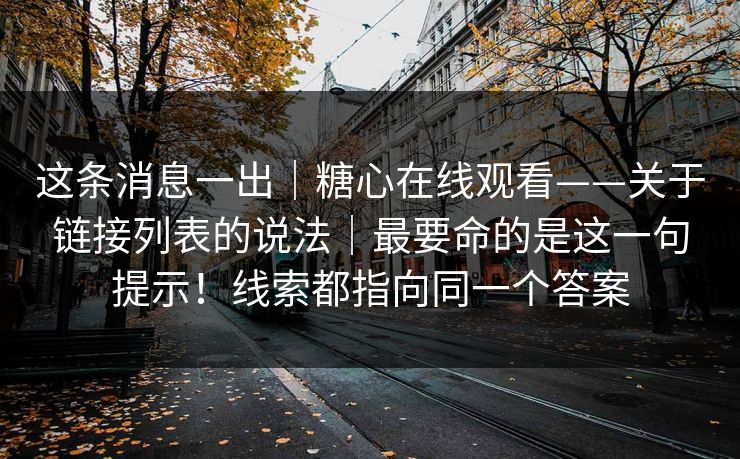 这条消息一出｜糖心在线观看——关于链接列表的说法｜最要命的是这一句提示！线索都指向同一个答案