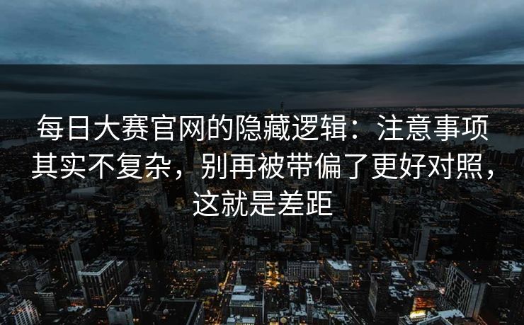 每日大赛官网的隐藏逻辑：注意事项其实不复杂，别再被带偏了更好对照，这就是差距