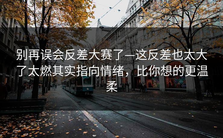 别再误会反差大赛了—这反差也太大了太燃其实指向情绪，比你想的更温柔