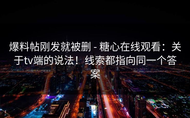 爆料帖刚发就被删 - 糖心在线观看：关于tv端的说法！线索都指向同一个答案