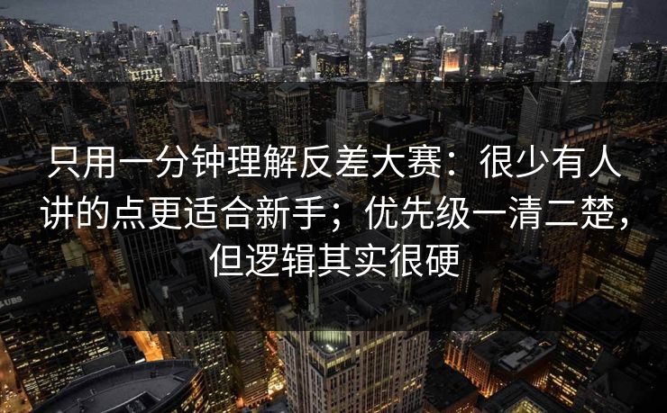 只用一分钟理解反差大赛：很少有人讲的点更适合新手；优先级一清二楚，但逻辑其实很硬