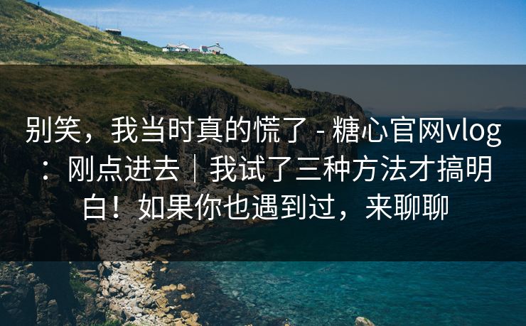 别笑，我当时真的慌了 - 糖心官网vlog：刚点进去｜我试了三种方法才搞明白！如果你也遇到过，来聊聊