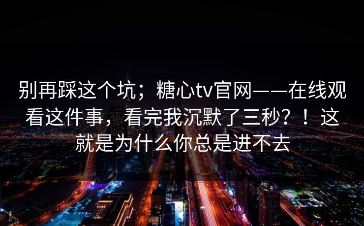 别再踩这个坑；糖心tv官网——在线观看这件事，看完我沉默了三秒？！这就是为什么你总是进不去