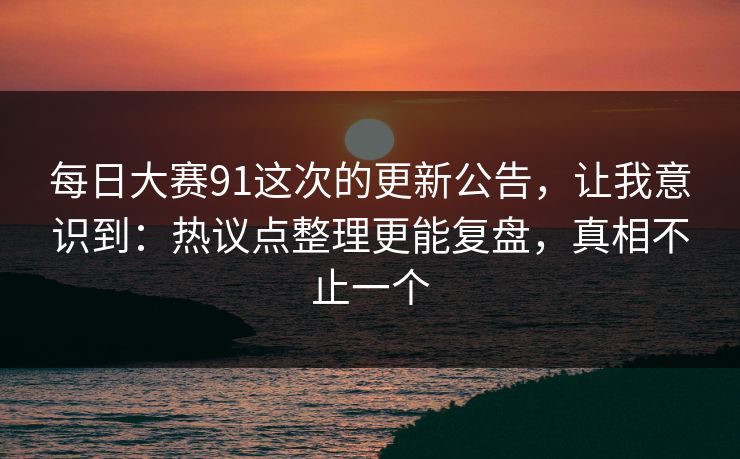 每日大赛91这次的更新公告，让我意识到：热议点整理更能复盘，真相不止一个