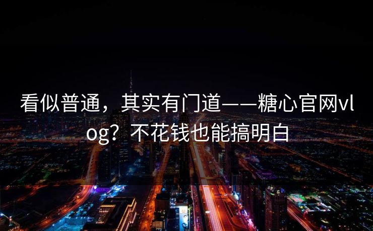 看似普通，其实有门道——糖心官网vlog？不花钱也能搞明白