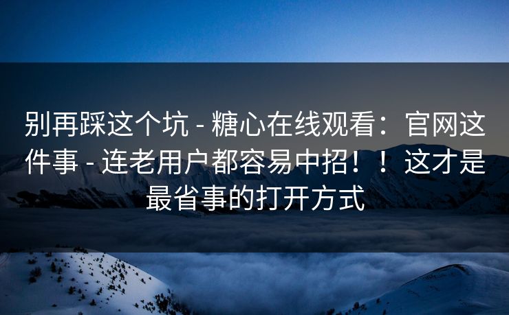 别再踩这个坑 - 糖心在线观看：官网这件事 - 连老用户都容易中招！！这才是最省事的打开方式