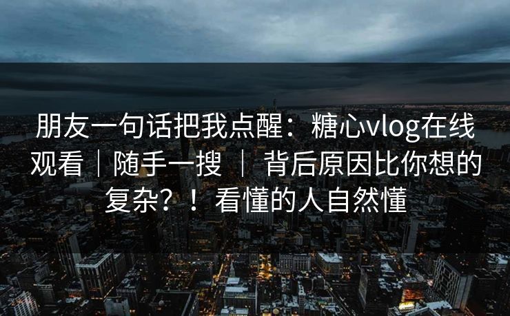 朋友一句话把我点醒：糖心vlog在线观看｜随手一搜 ｜ 背后原因比你想的复杂？！看懂的人自然懂