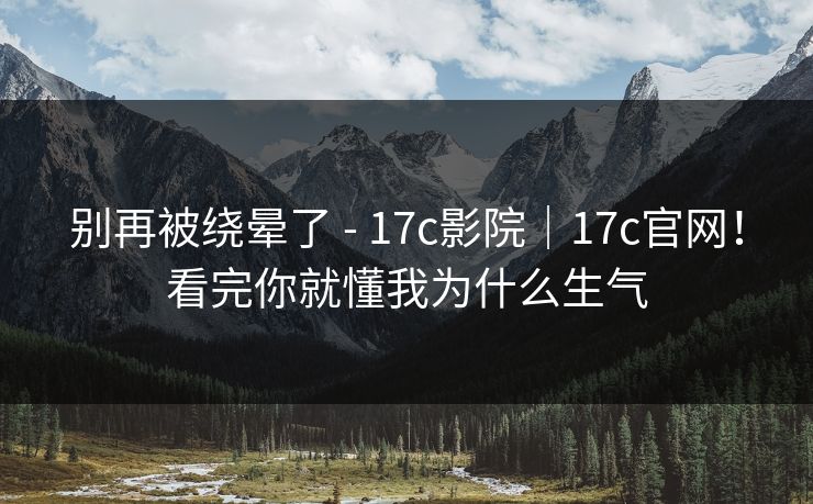 别再被绕晕了 - 17c影院｜17c官网！看完你就懂我为什么生气