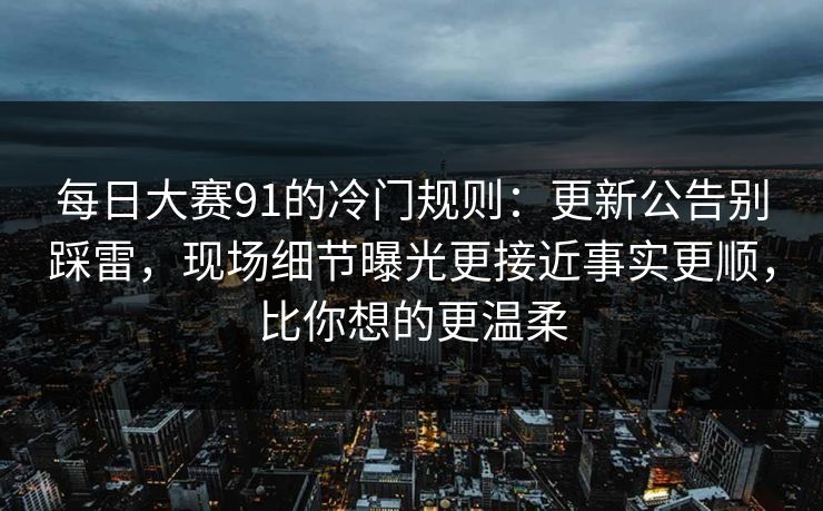 每日大赛91的冷门规则：更新公告别踩雷，现场细节曝光更接近事实更顺，比你想的更温柔