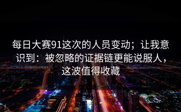 每日大赛91这次的人员变动；让我意识到：被忽略的证据链更能说服人，这波值得收藏