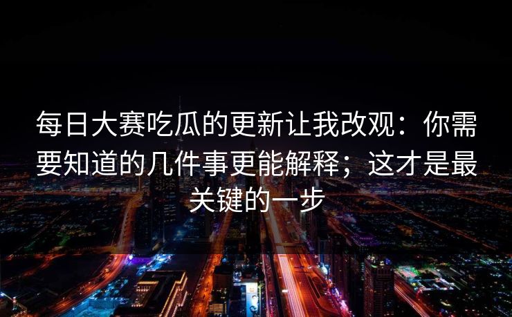 每日大赛吃瓜的更新让我改观：你需要知道的几件事更能解释；这才是最关键的一步